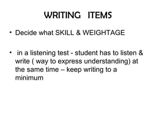 WRITING ITEMS
• Decide what SKILL & WEIGHTAGE
• in a listening test - student has to listen &
write ( way to express understanding) at
the same time – keep writing to a
minimum
 