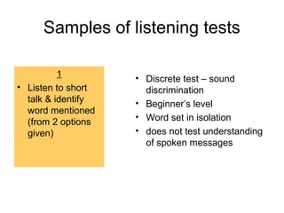 Samples of listening tests
1
• Listen to short
talk & identify
word mentioned
(from 2 options
given)
• Discrete test – sound
discrimination
• Beginner’s level
• Word set in isolation
• does not test understanding
of spoken messages
 