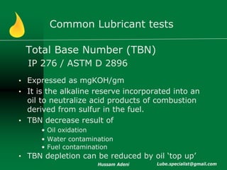 Common Lubricant tests

 Total Base Number (TBN)
  IP 276 / ASTM D 2896
• Expressed as mgKOH/gm
• It is the alkaline reser...