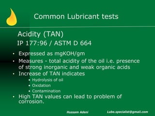 Common Lubricant tests

 Acidity (TAN)
 IP 177:96 / ASTM D 664
• Expressed as mgKOH/gm
• Measures - total acidity of the o...