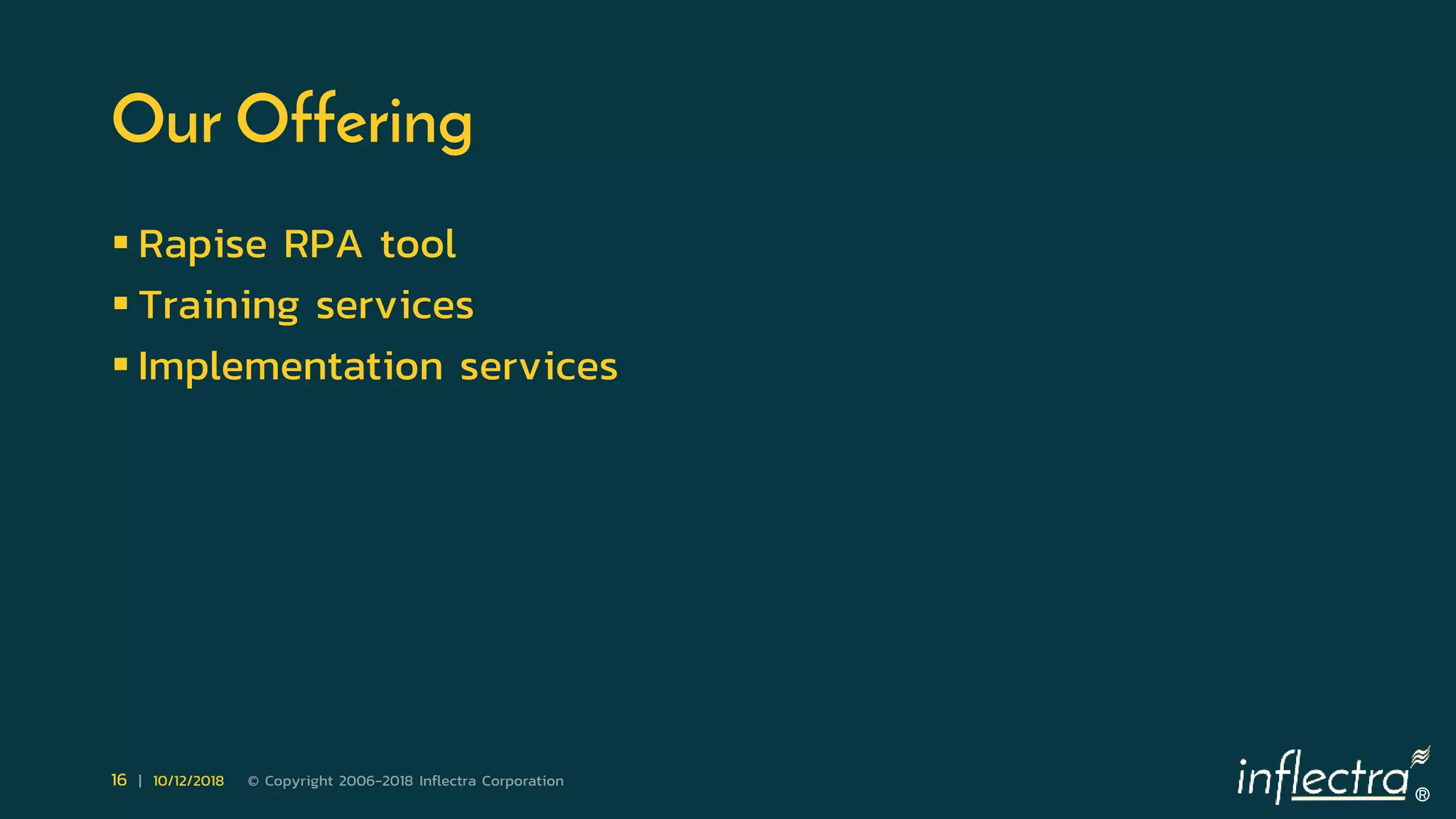 ®
16 | 10/12/2018 © Copyright 2006-2018 Inflectra Corporation
Our Offering
 Rapise RPA tool
 Training services
 Implementation services
 