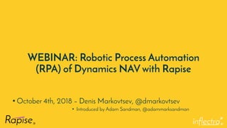 ®
WEBINAR: Robotic Process Automation
(RPA) of Dynamics NAV with Rapise
• October 4th, 2018 – Denis Markovtsev, @dmarkovtsev
• Introduced by Adam Sandman, @adammarksandman
 