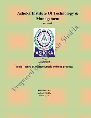 Ashoka Institute Of Technology &
Management
Varanasi
Assignment-
Topic- Testing of neutraceuticals and food products
Submitted by-
Avinash Shukla
B.Pharm 4th
Year
 