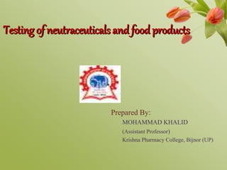 Testing of neutraceuticals and food products
Prepared By:
MOHAMMAD KHALID
(Assistant Professor)
Krishna Pharmacy College, Bijnor (UP)
 