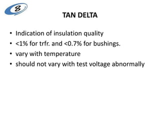 TAN DELTA
• Indication of insulation quality
• <1% for trfr. and <0.7% for bushings.
• vary with temperature
• should not vary with test voltage abnormally
 