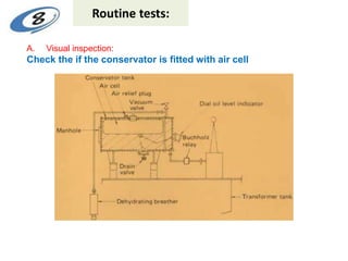 A. Visual inspection:
Check the if the conservator is fitted with air cell
Routine tests:
 