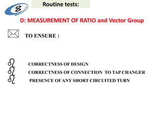 D: MEASUREMENT OF RATIO and Vector Group
 TO ENSURE :
 CORRECTNESS OF DESIGN
 CORRECTNESS OF CONNECTION TO TAP CHANGER
 PRESENCE OF ANY SHORT CIRCUITED TURN
Routine tests:
 