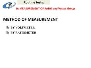 METHOD OF MEASUREMENT
 BY VOLTMETER
 BY RATIOMETER
D: MEASUREMENT OF RATIO and Vector Group
Routine tests:
 