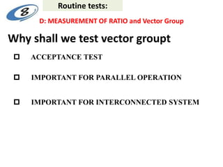 Why shall we test vector groupt
 ACCEPTANCE TEST
 IMPORTANT FOR PARALLEL OPERATION
 IMPORTANT FOR INTERCONNECTED SYSTEM
D: MEASUREMENT OF RATIO and Vector Group
Routine tests:
 
