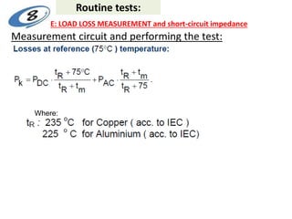 Measurement circuit and performing the test:
Where:
Routine tests:
E: LOAD LOSS MEASUREMENT and short-circuit impedance
 