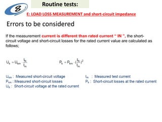 Errors to be considered
If the measurement current is different than rated current “ IN ”, the short-
circuit voltage and short-circuit losses for the rated current value are calculated as
follows;
Routine tests:
E: LOAD LOSS MEASUREMENT and short-circuit impedance
 
