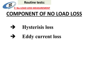COMPONENT OF NO LOAD LOSS
 Hysterisis loss
 Eddy current loss
Routine tests:
F: No-LOAD LOSS MEASUREMENT
 