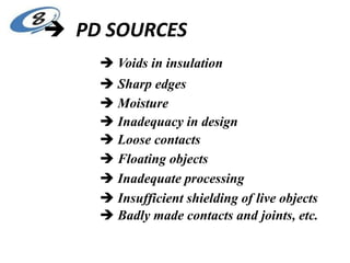  PD SOURCES
 Voids in insulation
 Sharp edges
 Moisture
 Inadequacy in design
 Loose contacts
 Floating objects
 Inadequate processing
 Insufficient shielding of live objects
 Badly made contacts and joints, etc.
 
