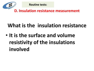 What is the insulation resistance
• It is the surface and volume
resistivity of the insulations
involved
D. Insulation resistance measurement
Routine tests:
 
