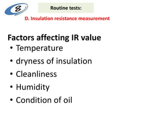 Factors affecting IR value
• Temperature
• dryness of insulation
• Cleanliness
• Humidity
• Condition of oil
D. Insulation resistance measurement
Routine tests:
 