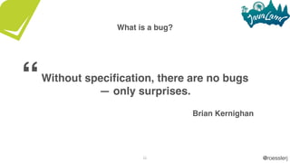 @roesslerj22
What is a bug?
Without speciﬁcation, there are no bugs
— only surprises.
Brian Kernighan
“
 