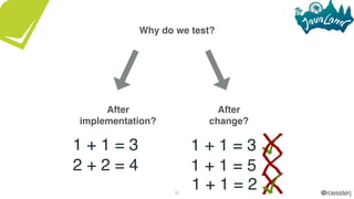 @roesslerj32
Why do we test?
After
implementation?
1 + 1 = 3
2 + 2 = 4
After
change?
1 + 1 = 3
1 + 1 = 5
1 + 1 = 2
 