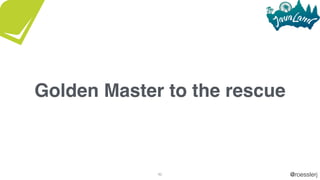 @roesslerj46
Golden Master to the rescue
 