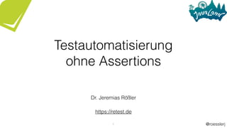 @roesslerj1
Testautomatisierung
ohne Assertions
Dr. Jeremias Rößler
https://retest.de
 
