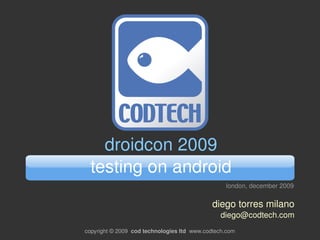 droidcon 2009
  testing on android
                                                   london, december 2009

                                              diego torres milano
                                                 diego@codtech.com
copyright © 2009  cod technologies ltd  www.codtech.com
 