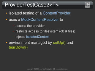 ProviderTestCase2<T>
●   isolated testing of a ContentProvider
●   uses a MockContentResolver to
      –   access the prov...