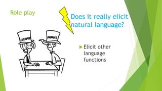 Role play
 Elicit other
language
functions
Does it really elicit
natural language?
 