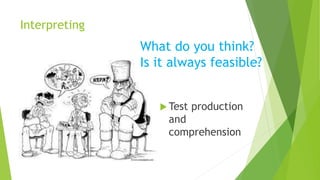 Interpreting
 Test production
and
comprehension
What do you think?
Is it always feasible?
 