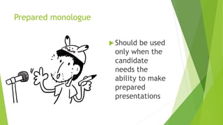 Prepared monologue
 Should be used
only when the
candidate
needs the
ability to make
prepared
presentations
 