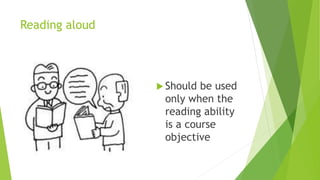 Reading aloud
 Should be used
only when the
reading ability
is a course
objective
 