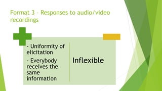 Format 3 – Responses to audio/video
recordings
- Uniformity of
elicitation
- Everybody
receives the
same
information
Inflexible
 