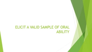 ELICIT A VALID SAMPLE OF ORAL
ABILITY
 