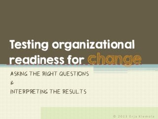 © 2 0 1 3 E r j a K l e m o l a
Asking the right questions
&
interpreting the results
Testing organizational
readiness for change
 