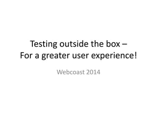 Testing outside the box –
For a greater user experience!
Webcoast 2014
 