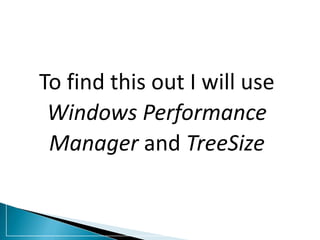 To find this out I will use
Windows Performance
Manager and TreeSize
 