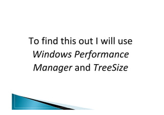 To find this out I will use
Windows Performance
Manager and TreeSize
 