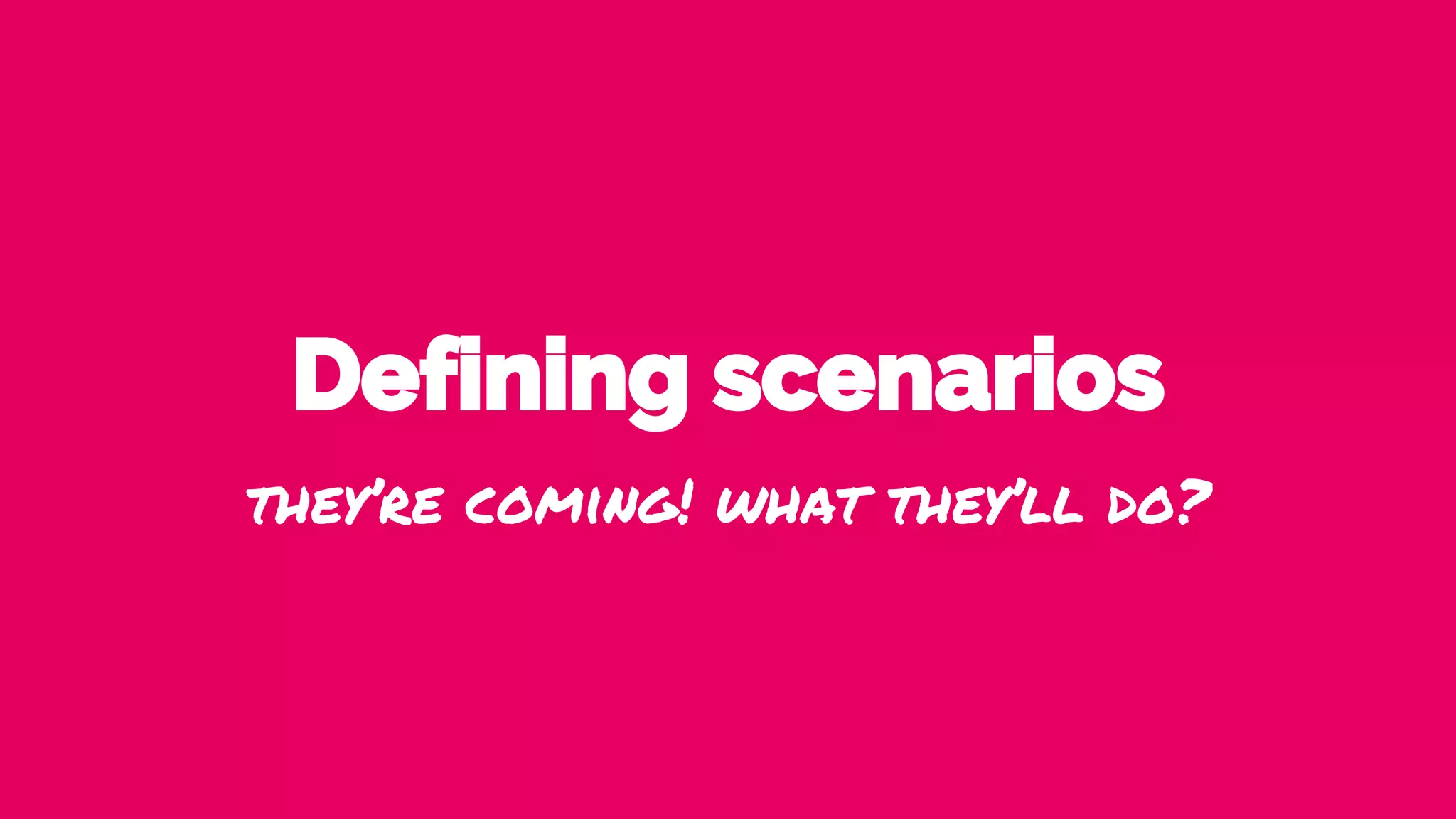 Defining scenarios
they’re coming! what they’ll do?
 