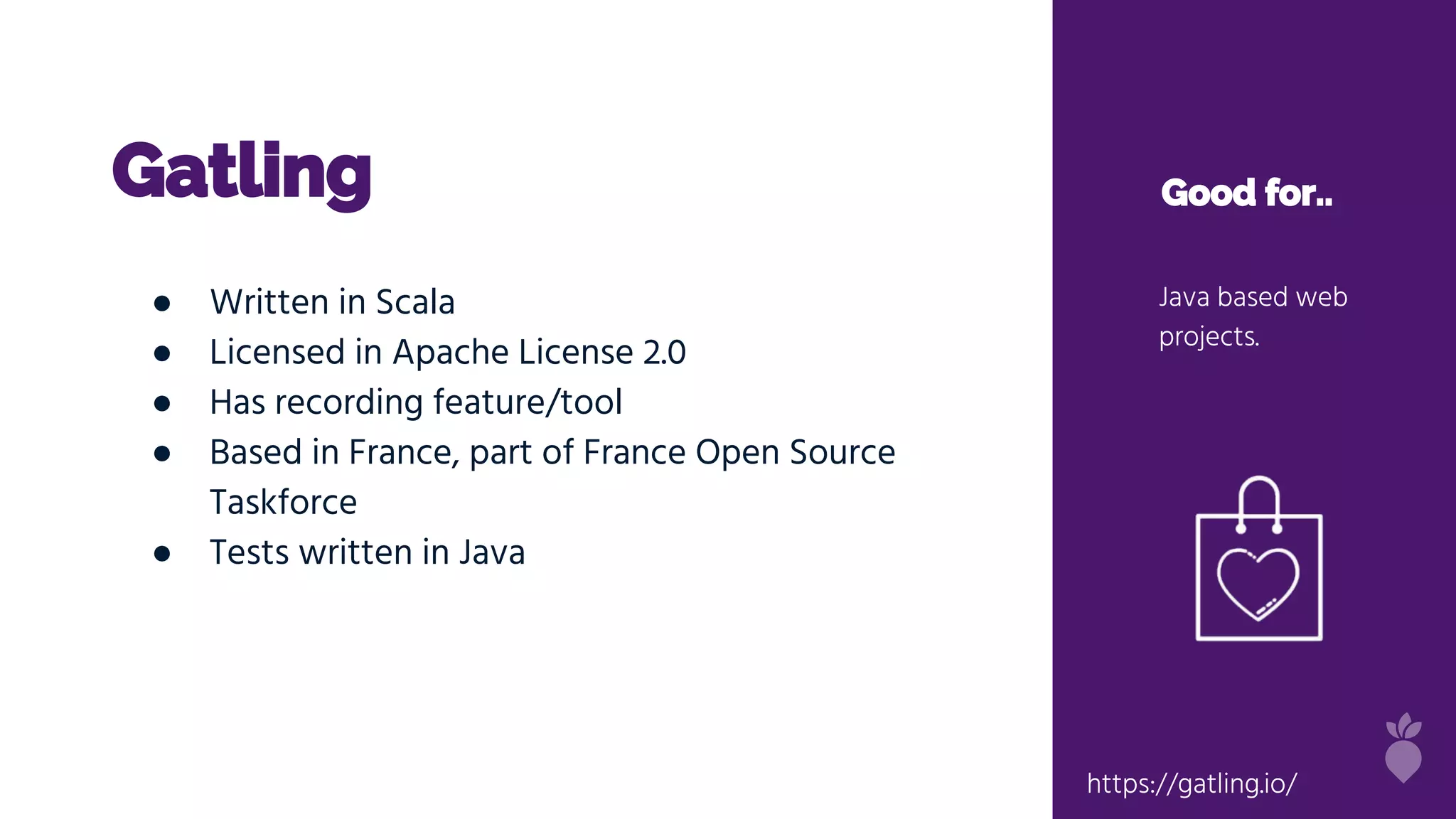 Gatling Good for..
Java based web
projects.
● Written in Scala
● Licensed in Apache License 2.0
● Has recording feature/tool
● Based in France, part of France Open Source
Taskforce
● Tests written in Java
https://gatling.io/
 