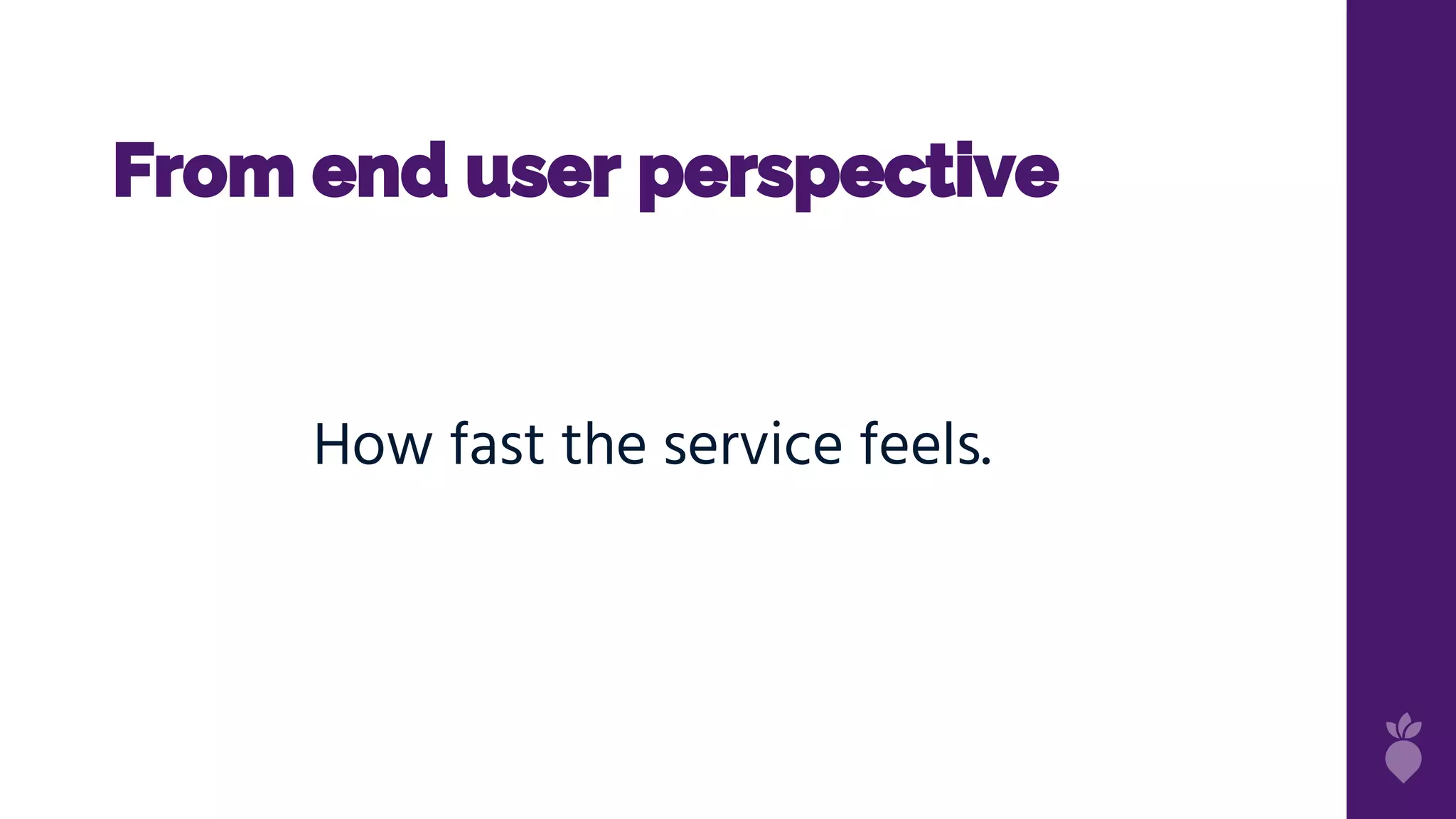 From end user perspective
How fast the service feels.
 