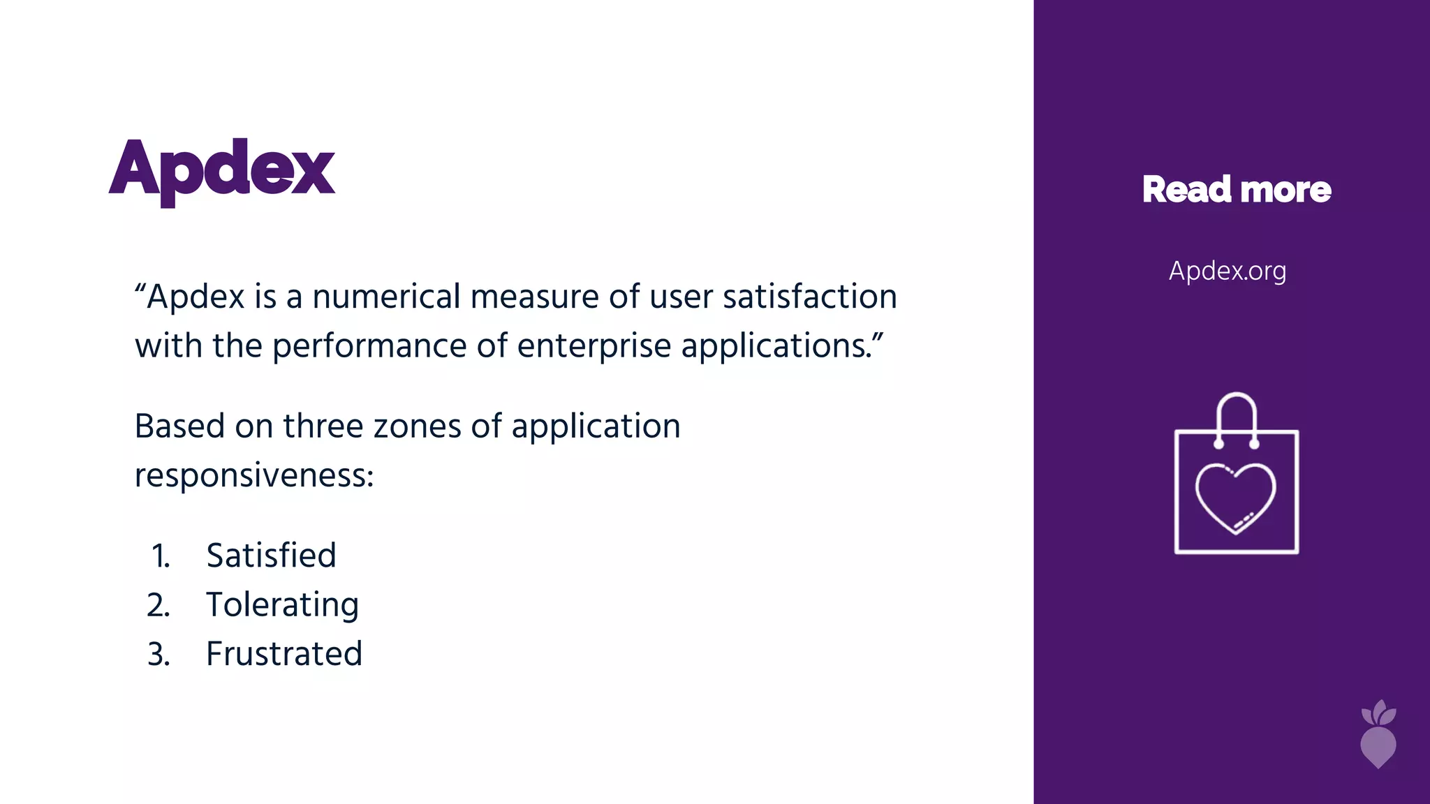 Apdex Read more
Apdex.org
“Apdex is a numerical measure of user satisfaction
with the performance of enterprise applications.”
Based on three zones of application
responsiveness:
1. Satisfied
2. Tolerating
3. Frustrated
 