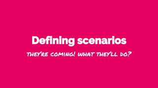 Defining scenarios
they’re coming! what they’ll do?
 