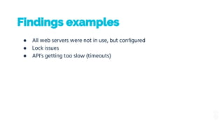 Findings examples
● All web servers were not in use, but configured
● Lock issues
● API’s getting too slow (timeouts)
 