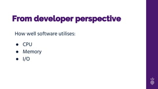 From developer perspective
How well software utilises:
● CPU
● Memory
● I/O
 
