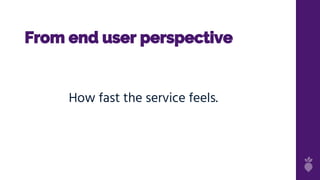 From end user perspective
How fast the service feels.
 