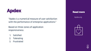 Apdex Read more
Apdex.org
“Apdex is a numerical measure of user satisfaction
with the performance of enterprise applications.”
Based on three zones of application
responsiveness:
1. Satisfied
2. Tolerating
3. Frustrated
 