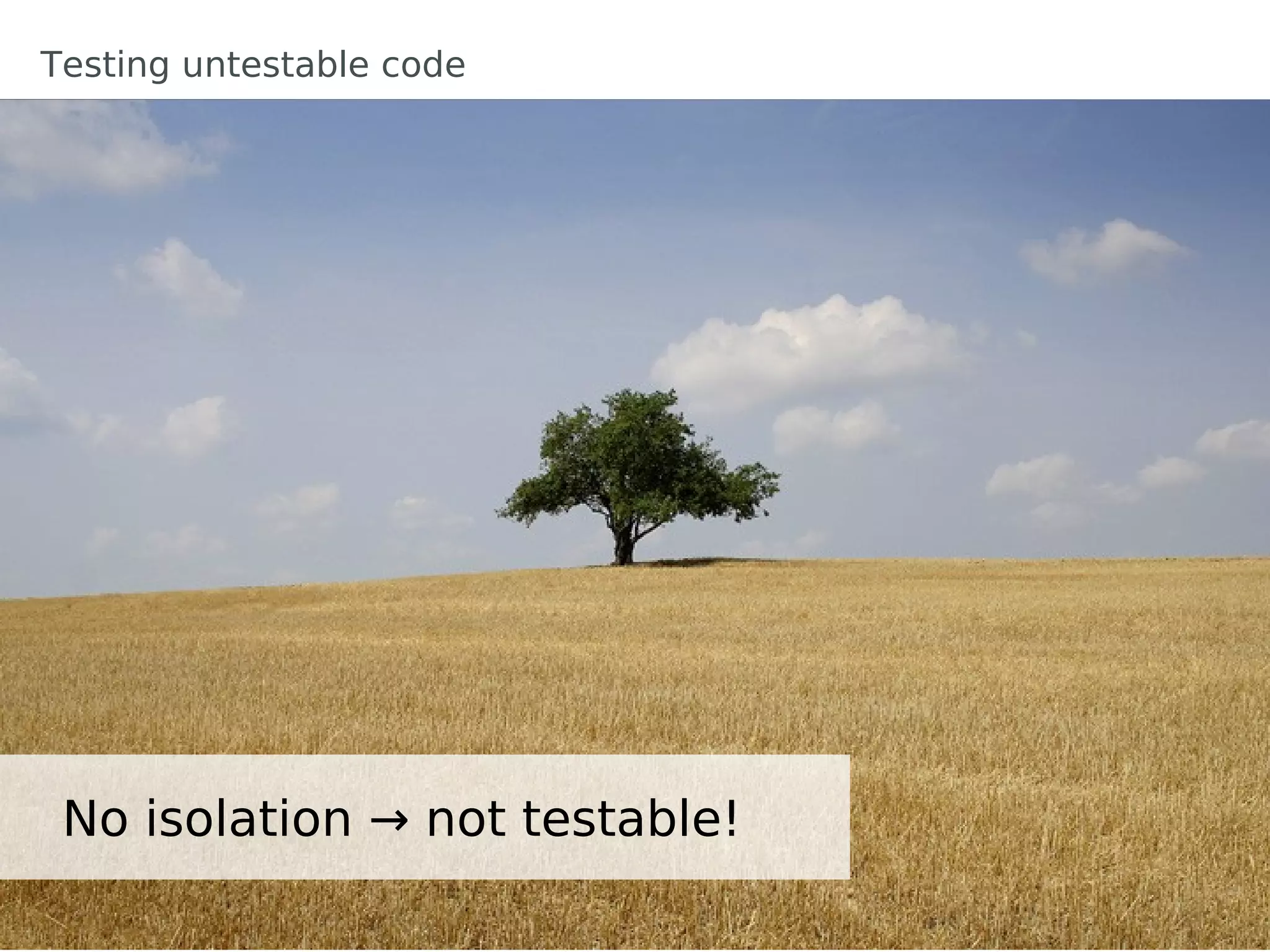 Testing untestable code




 No isolation → not testable!
 