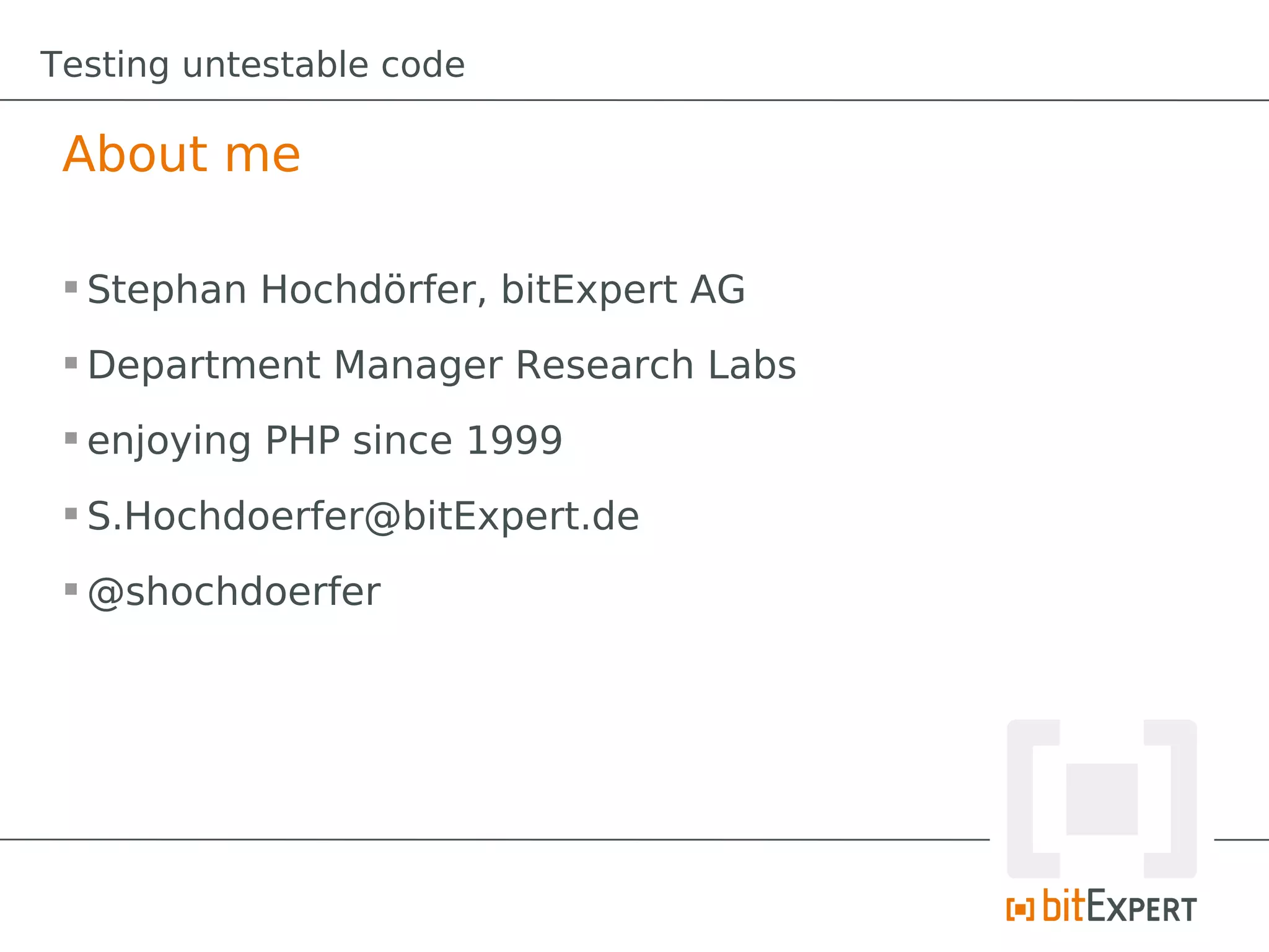 Testing untestable code

 About me

  Stephan Hochdörfer, bitExpert AG
  Department Manager Research Labs
  enjoying PHP since 1999
  S.Hochdoerfer@bitExpert.de
  @shochdoerfer
 