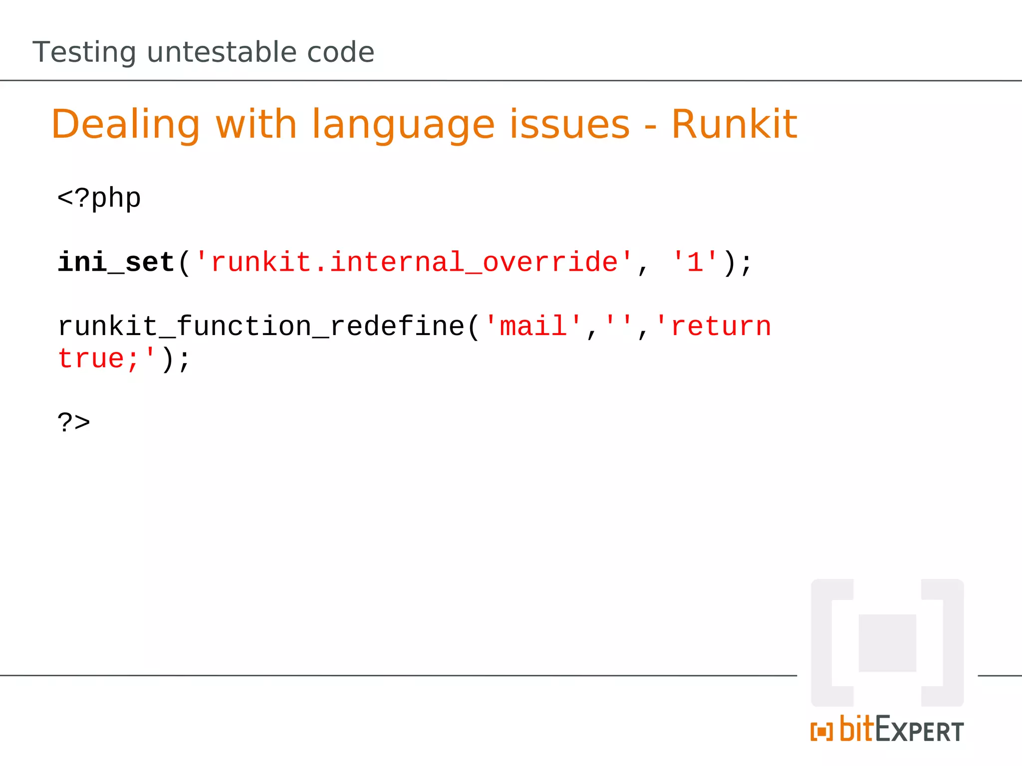 Testing untestable code

 Dealing with language issues - Runkit
 <?php

 ini_set('runkit.internal_override', '1');

 runkit_function_redefine('mail','','return
 true;');

 ?>
 