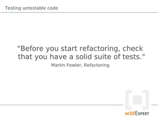 Testing untestable code




     "Before you start refactoring, check
     that you have a solid suite of tests."
                    Martin Fowler, Refactoring
 