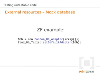 Testing untestable code

 External resources – Mock database



                          ZF example:
          $db = new Custom_Db_Adapter(array());
          Zend_Db_Table::setDefaultAdapter($db);
 