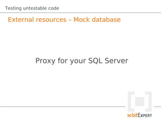 Testing untestable code

 External resources – Mock database




            Proxy for your SQL Server
 